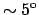 $\sim 5^{\rm o}$