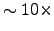 $\sim 10\times$