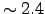 $\sim 2.4$